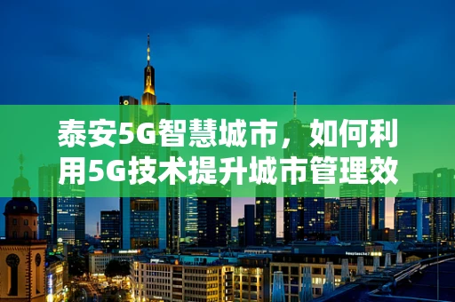 泰安5G智慧城市，如何利用5G技术提升城市管理效率？