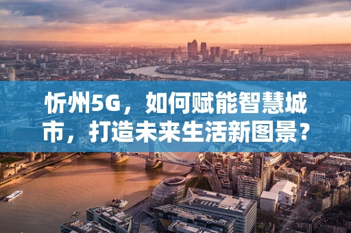 忻州5G，如何赋能智慧城市，打造未来生活新图景？