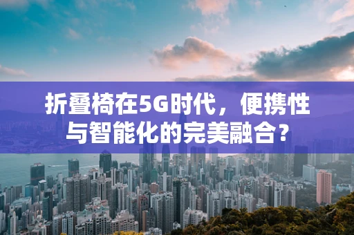 折叠椅在5G时代，便携性与智能化的完美融合？