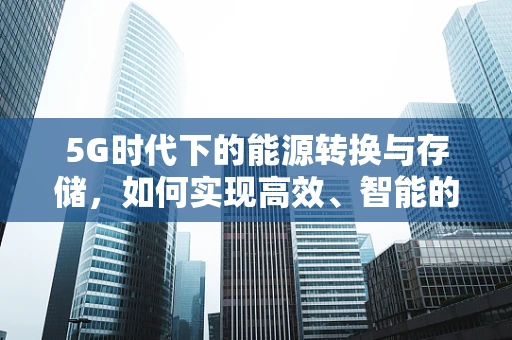 5G时代下的能源转换与存储，如何实现高效、智能的能源管理？