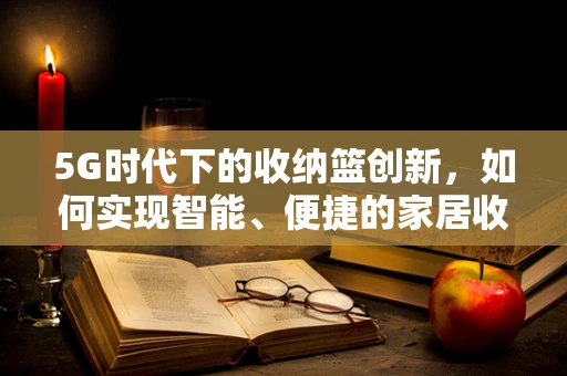5G时代下的收纳篮创新，如何实现智能、便捷的家居收纳？
