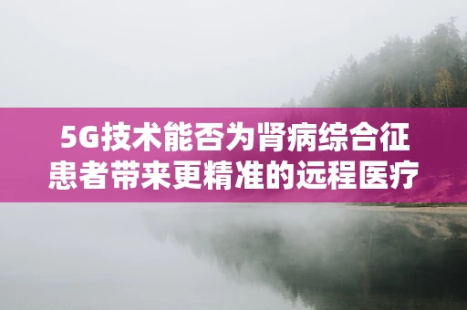 5G技术能否为肾病综合征患者带来更精准的远程医疗监测？