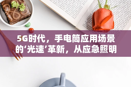 5G时代，手电筒应用场景的‘光速’革新，从应急照明到智能安防的跨越？