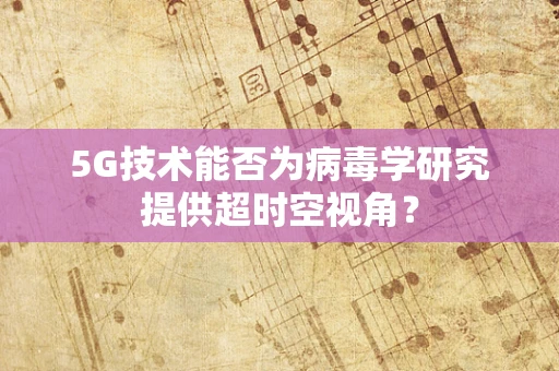 5G技术能否为病毒学研究提供超时空视角？