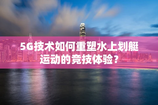 5G技术如何重塑水上划艇运动的竞技体验？