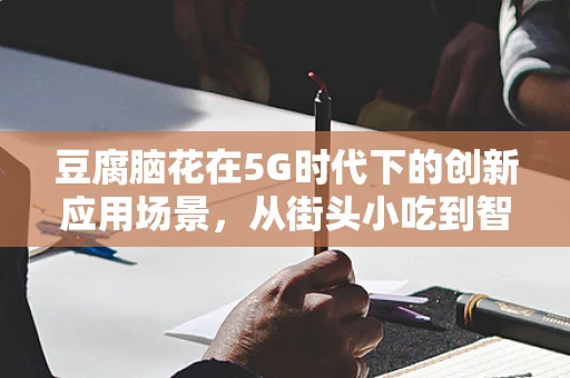 豆腐脑花在5G时代下的创新应用场景，从街头小吃到智能餐饮新宠？