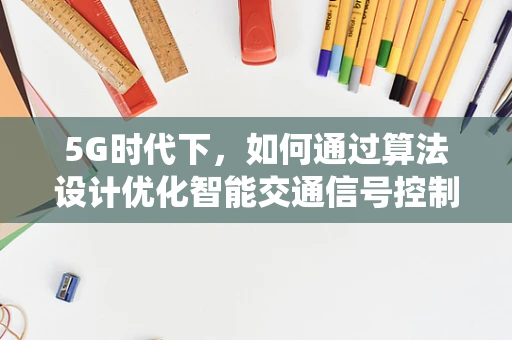 5G时代下，如何通过算法设计优化智能交通信号控制系统？