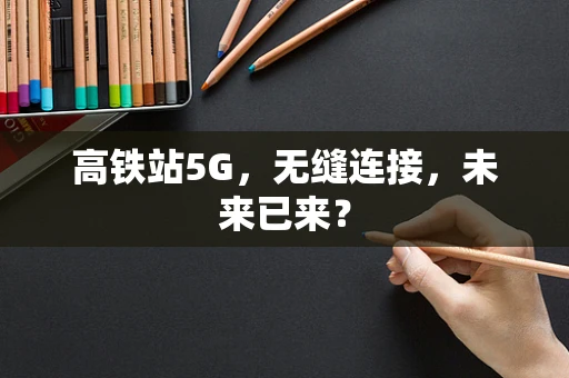 高铁站5G，无缝连接，未来已来？