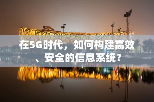 在5G时代，如何构建高效、安全的信息系统？