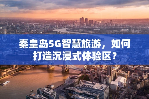 秦皇岛5G智慧旅游，如何打造沉浸式体验区？