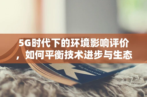 5G时代下的环境影响评价，如何平衡技术进步与生态保护？