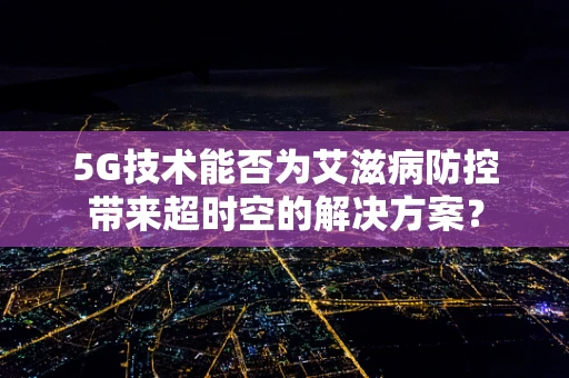 5G技术能否为艾滋病防控带来超时空的解决方案？