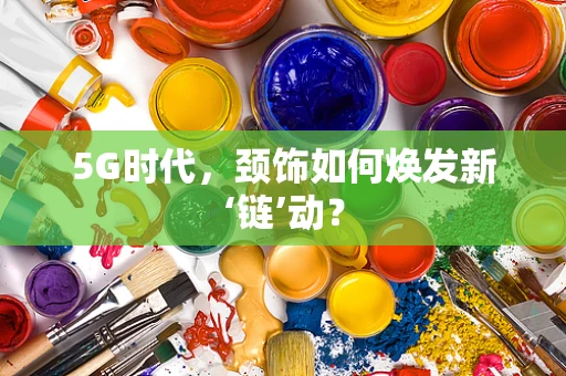 5G时代，颈饰如何焕发新‘链’动？