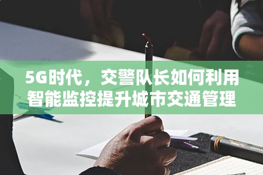 5G时代，交警队长如何利用智能监控提升城市交通管理效率？