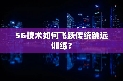 5G技术如何飞跃传统跳远训练？