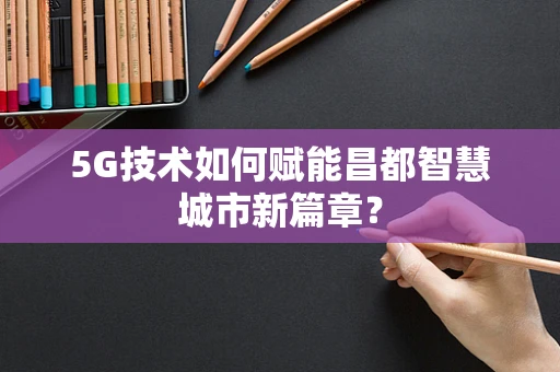 5G技术如何赋能昌都智慧城市新篇章？