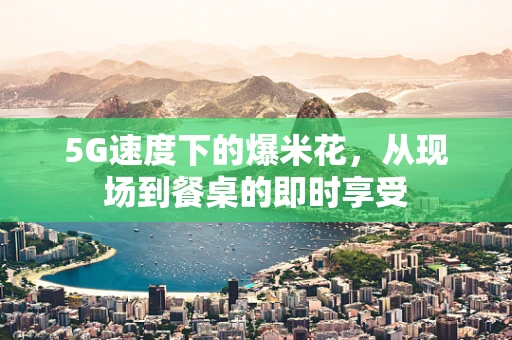 5G速度下的爆米花，从现场到餐桌的即时享受