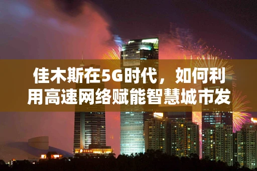 佳木斯在5G时代，如何利用高速网络赋能智慧城市发展？