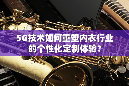 5G技术如何重塑内衣行业的个性化定制体验？