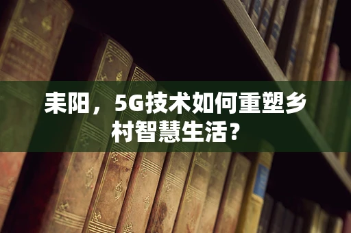 耒阳，5G技术如何重塑乡村智慧生活？