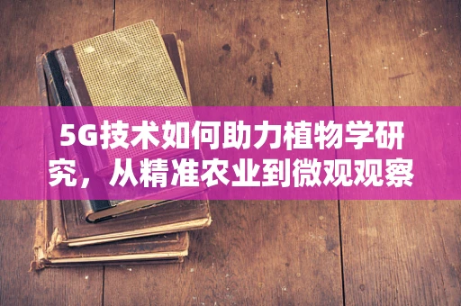 5G技术如何助力植物学研究，从精准农业到微观观察的革新？