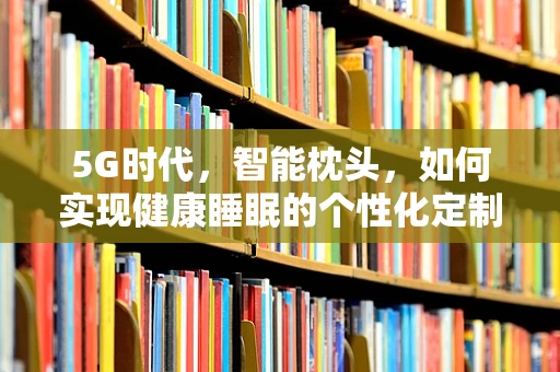 5G时代，智能枕头，如何实现健康睡眠的个性化定制？