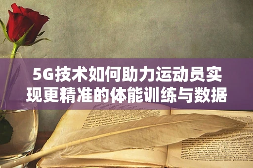 5G技术如何助力运动员实现更精准的体能训练与数据分析？