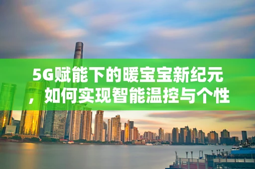 5G赋能下的暖宝宝新纪元，如何实现智能温控与个性化健康管理？