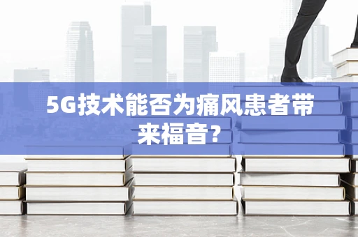 5G技术能否为痛风患者带来福音？