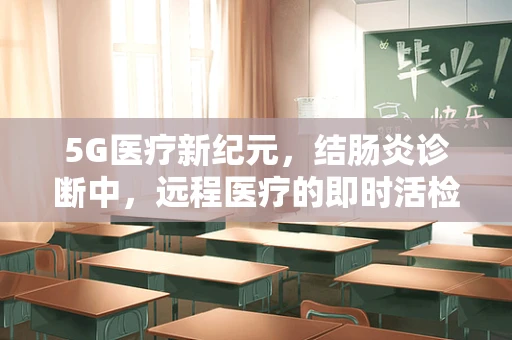 5G医疗新纪元，结肠炎诊断中，远程医疗的即时活检潜力何在？