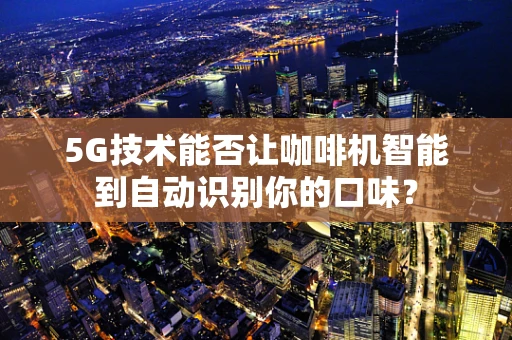 5G技术能否让咖啡机智能到自动识别你的口味？