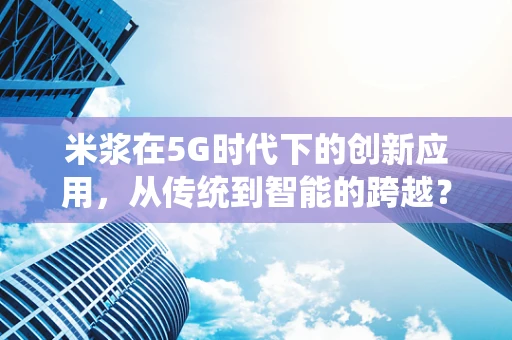 米浆在5G时代下的创新应用，从传统到智能的跨越？