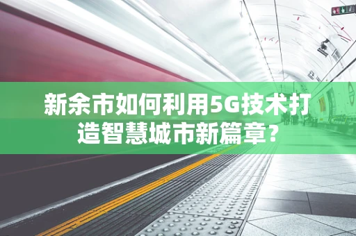 新余市如何利用5G技术打造智慧城市新篇章？