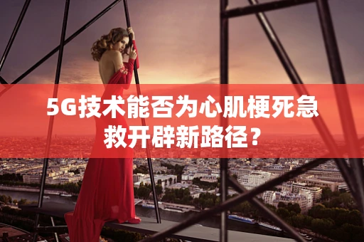 5G技术能否为心肌梗死急救开辟新路径？