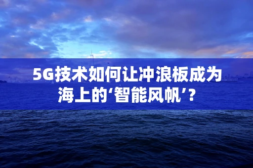 5G技术如何让冲浪板成为海上的‘智能风帆’？