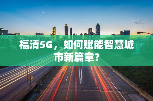 福清5G，如何赋能智慧城市新篇章？