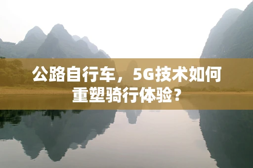 公路自行车，5G技术如何重塑骑行体验？