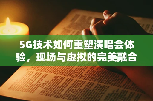 5G技术如何重塑演唱会体验，现场与虚拟的完美融合？