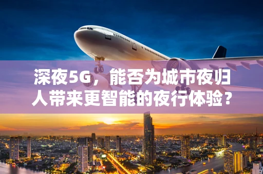 深夜5G，能否为城市夜归人带来更智能的夜行体验？