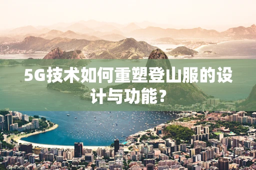 5G技术如何重塑登山服的设计与功能？