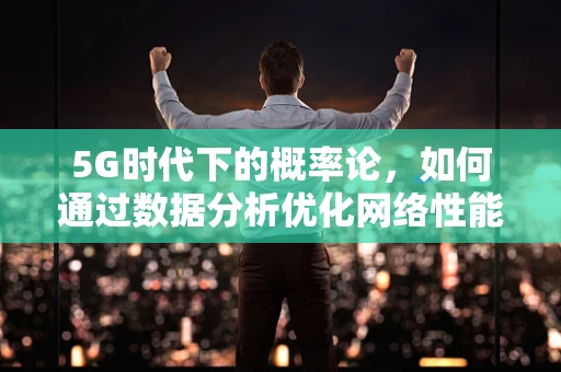 5G时代下的概率论，如何通过数据分析优化网络性能？