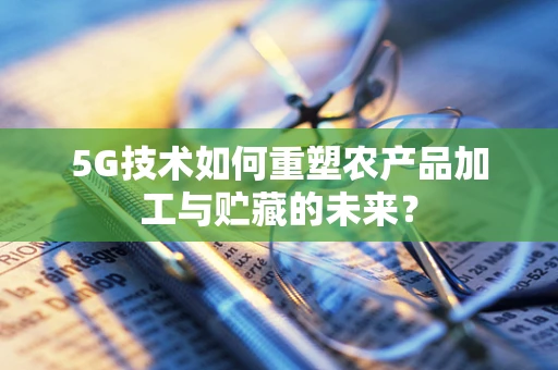 5G技术如何重塑农产品加工与贮藏的未来？