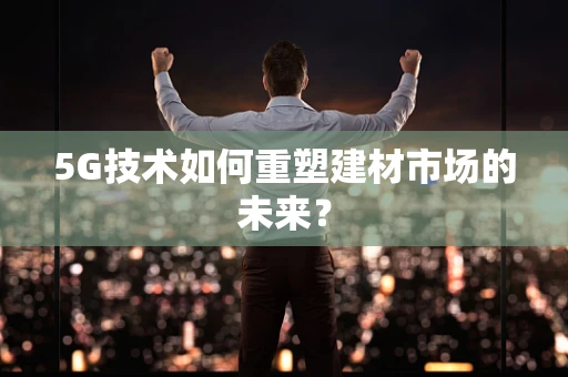 5G技术如何重塑建材市场的未来？