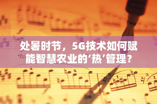 处暑时节，5G技术如何赋能智慧农业的‘热’管理？