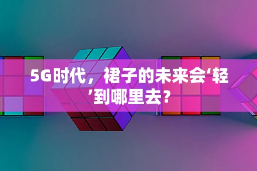 5G时代，裙子的未来会‘轻’到哪里去？