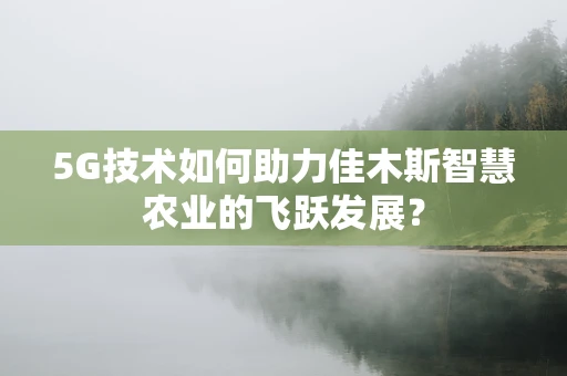 5G技术如何助力佳木斯智慧农业的飞跃发展？