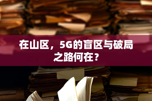 在山区，5G的盲区与破局之路何在？