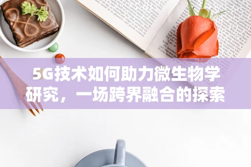 5G技术如何助力微生物学研究，一场跨界融合的探索？