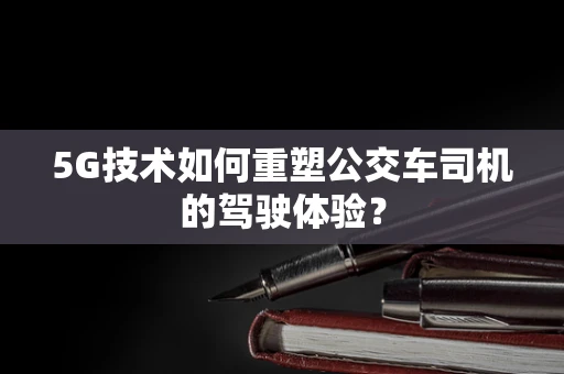 5G技术如何重塑公交车司机的驾驶体验？