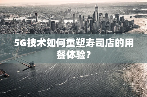 5G技术如何重塑寿司店的用餐体验？